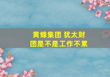 黄蜂集团 犹太财团是不是工作不累